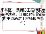 平谷区一级消防工程师报考条件速查，详细分析报名要求(平谷消防工程师报考条件)