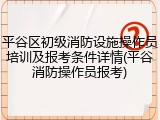 平谷区初级消防设施操作员培训及报考条件详情(平谷消防操作员报考)