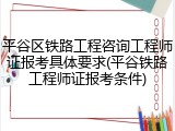 平谷区铁路工程咨询工程师证报考具体要求(平谷铁路工程师证报考条件)