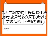 深圳二级安装工程造价工程师考试通常多久可以考过(安装造价工程师考期)