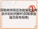 阿勒泰高级应急救援员报考条件和时间解析(阿勒泰救援员报考指南)