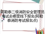 阿勒泰二级消防安全管理员考试去哪里线下报名(阿勒泰消防考试报名点)