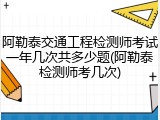 阿勒泰交通工程检测师考试一年几次共多少题(阿勒泰检测师考几次)