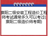 襄阳二级安装工程造价工程师考试通常多久可以考过(襄阳二级造价师考期)
