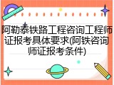 阿勒泰铁路工程咨询工程师证报考具体要求(阿铁咨询师证报考条件)
