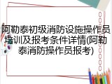 阿勒泰初级消防设施操作员培训及报考条件详情(阿勒泰消防操作员报考)