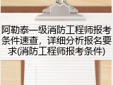 阿勒泰一级消防工程师报考条件速查，详细分析报名要求(消防工程师报考条件)