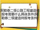 阿勒泰二级公路工程建造师报考需要什么具体条件(阿勒泰二级建造师报考条件)