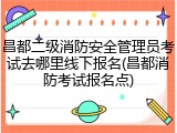 昌都二级消防安全管理员考试去哪里线下报名(昌都消防考试报名点)