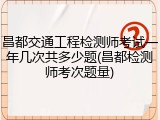 昌都交通工程检测师考试一年几次共多少题(昌都检测师考次题量)