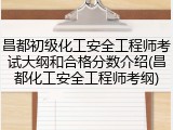 昌都初级化工安全工程师考试大纲和合格分数介绍(昌都化工安全工程师考纲)