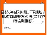 昌都护师职称附近正规培训机构有哪些怎么选(昌都护师培训推荐)