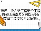菏泽二级安装工程造价工程师考试通常多久可以考过(菏泽二造安装考试周期)