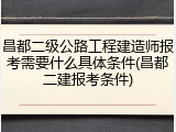 昌都二级公路工程建造师报考需要什么具体条件(昌都二建报考条件)