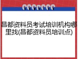 昌都资料员考试培训机构哪里找(昌都资料员培训点)