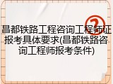 昌都铁路工程咨询工程师证报考具体要求(昌都铁路咨询工程师报考条件)
