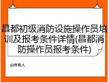 昌都初级消防设施操作员培训及报考条件详情(昌都消防操作员报考条件)