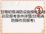 甘南初级消防设施操作员培训及报考条件详情(甘南消防操作员报考)