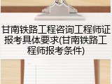 甘南铁路工程咨询工程师证报考具体要求(甘南铁路工程师报考条件)