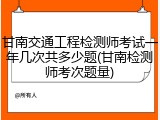 甘南交通工程检测师考试一年几次共多少题(甘南检测师考次题量)