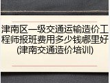 津南区一级交通运输造价工程师报班费用多少钱哪里好(津南交通造价培训)