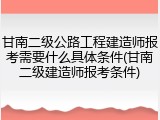 甘南二级公路工程建造师报考需要什么具体条件(甘南二级建造师报考条件)