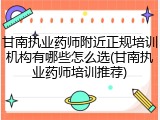 甘南执业药师附近正规培训机构有哪些怎么选(甘南执业药师培训推荐)