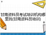 甘南资料员考试培训机构哪里找(甘南资料员培训)