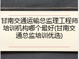 甘南交通运输总监理工程师培训机构哪个最好(甘南交通总监培训优选)