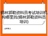 锡林郭勒资料员考试培训机构哪里找(锡林郭勒资料员培训)