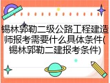 锡林郭勒二级公路工程建造师报考需要什么具体条件(锡林郭勒二建报考条件)