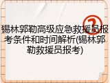 锡林郭勒高级应急救援员报考条件和时间解析(锡林郭勒救援员报考)