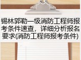 锡林郭勒一级消防工程师报考条件速查，详细分析报名要求(消防工程师报考条件)