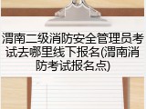 渭南二级消防安全管理员考试去哪里线下报名(渭南消防考试报名点)