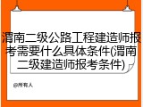 渭南二级公路工程建造师报考需要什么具体条件(渭南二级建造师报考条件)