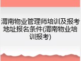 渭南物业管理师培训及报考地址报名条件(渭南物业培训报考)