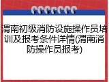 渭南初级消防设施操作员培训及报考条件详情(渭南消防操作员报考)
