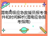 渭南高级应急救援员报考条件和时间解析(渭南应急报考指南)