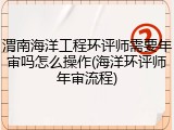 渭南海洋工程环评师需要年审吗怎么操作(海洋环评师年审流程)