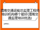 渭南交通运输总监理工程师培训机构哪个最好(渭南交通监理培训优选)