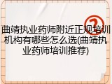 曲靖执业药师附近正规培训机构有哪些怎么选(曲靖执业药师培训推荐)