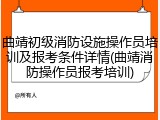 曲靖初级消防设施操作员培训及报考条件详情(曲靖消防操作员报考培训)