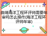 曲靖海洋工程环评师需要年审吗怎么操作(海洋工程环评师年审)