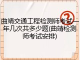 曲靖交通工程检测师考试一年几次共多少题(曲靖检测师考试安排)