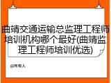 曲靖交通运输总监理工程师培训机构哪个最好(曲靖监理工程师培训优选)