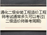 通化二级安装工程造价工程师考试通常多久可以考过(二级造价师备考周期)