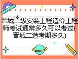 晋城二级安装工程造价工程师考试通常多久可以考过(晋城二造考期多久)