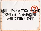 潮州一级建筑工程建造师报考条件有什么要求(潮州一级建造师报考条件)