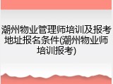 潮州物业管理师培训及报考地址报名条件(潮州物业师培训报考)