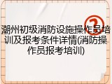 潮州初级消防设施操作员培训及报考条件详情(消防操作员报考培训)